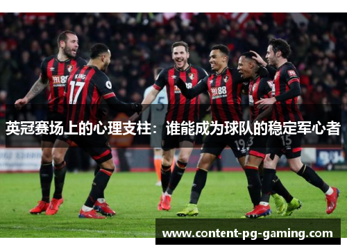 英冠赛场上的心理支柱:谁能成为球队的稳定军心者 英冠赛场上的心理支柱:谁能成为球队的稳定军心者