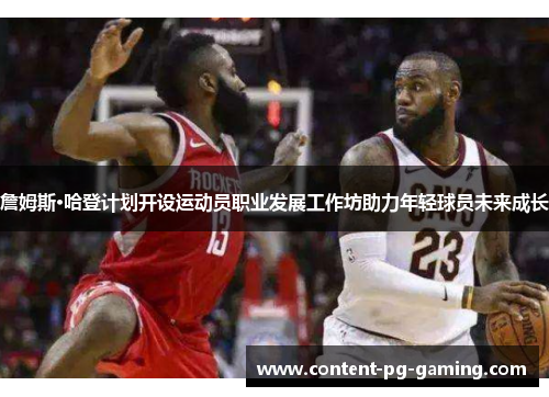 詹姆斯·哈登计划开设运动员职业发展工作坊助力年轻球员未来成长 詹姆斯·哈登计划开设运动员职业发展工作坊助力年轻球员未来成长