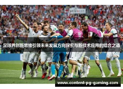 足球界创新思维引领未来发展方向探索与新技术应用的结合之道 足球界创新思维引领未来发展方向探索与新技术应用的结合之道