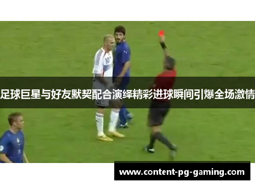 足球巨星与好友默契配合演绎精彩进球瞬间引爆全场激情 足球巨星与好友默契配合演绎精彩进球瞬间引爆全场激情