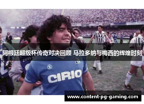阿根廷超级杯传奇对决回顾 马拉多纳与梅西的辉煌时刻 阿根廷超级杯传奇对决回顾 马拉多纳与梅西的辉煌时刻