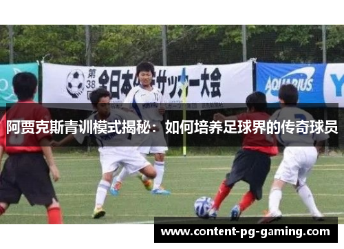 阿贾克斯青训模式揭秘：如何培养足球界的传奇球员