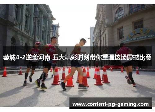 蓉城4-2逆袭河南 五大精彩时刻带你重温这场震撼比赛 蓉城4-2逆袭河南 五大精彩时刻带你重温这场震撼比赛