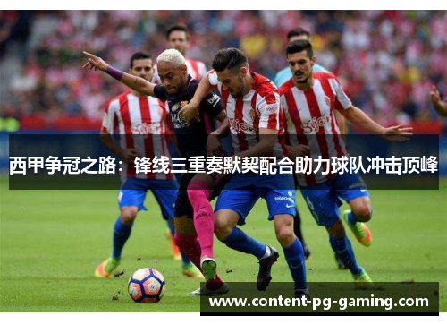 西甲争冠之路:锋线三重奏默契配合助力球队冲击顶峰 西甲争冠之路:锋线三重奏默契配合助力球队冲击顶峰