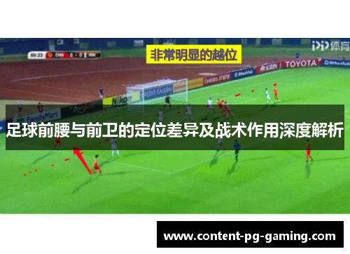 足球前腰与前卫的定位差异及战术作用深度解析 足球前腰与前卫的定位差异及战术作用深度解析