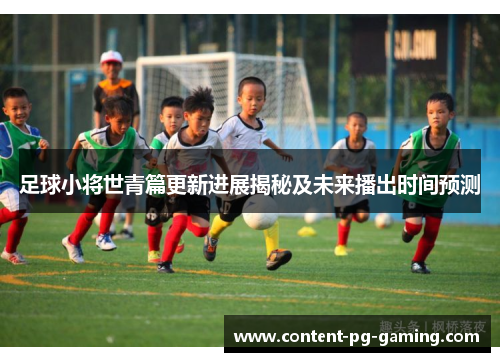 足球小将世青篇更新进展揭秘及未来播出时间预测 足球小将世青篇更新进展揭秘及未来播出时间预测