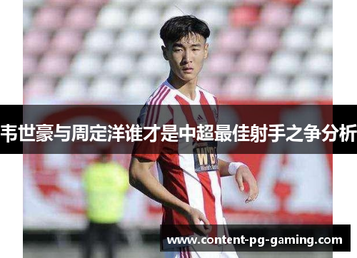 韦世豪与周定洋谁才是中超最佳射手之争分析 韦世豪与周定洋谁才是中超最佳射手之争分析