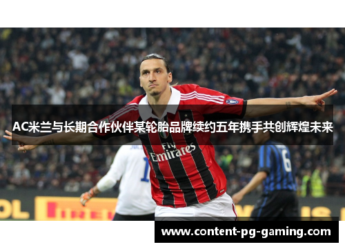 AC米兰与长期合作伙伴某轮胎品牌续约五年携手共创辉煌未来