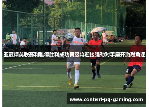 亚冠精英联赛利雅得胜利成功晋级将迎接强劲对手展开激烈角逐