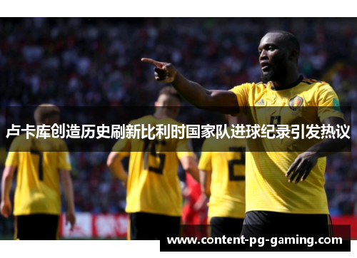 卢卡库创造历史刷新比利时国家队进球纪录引发热议