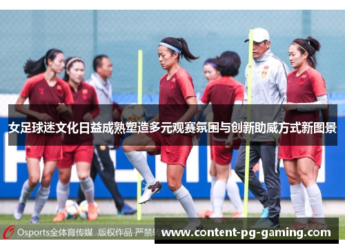 女足球迷文化日益成熟塑造多元观赛氛围与创新助威方式新图景 女足球迷文化日益成熟塑造多元观赛氛围与创新助威方式新图景