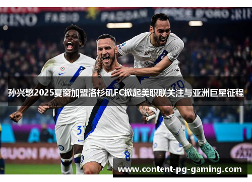 孙兴慜2025夏窗加盟洛杉矶FC掀起美职联关注与亚洲巨星征程 孙兴慜2025夏窗加盟洛杉矶FC掀起美职联关注与亚洲巨星征程